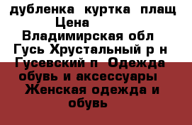 дубленка, куртка, плащ. › Цена ­ 10 000 - Владимирская обл., Гусь-Хрустальный р-н, Гусевский п. Одежда, обувь и аксессуары » Женская одежда и обувь   